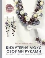 Бижутерия люкс своими руками. Полный курс от А до Я для начинающих / Калиниченко Я. С