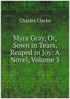 Myra Gray, Or, Sown in Tears, Reaped in Joy: A Novel, Volume 3