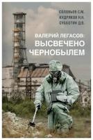 Валерий Легасов: Высвечено Чернобылем. Соловьев С. М, Кудряков Н. Н, Субботин Д. В