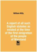 A report of all such English statutes as existed at the time of the first emigration of the people of Maryland