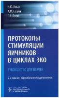 Протоколы стимуляции яичников в циклах ЭКО: руководство для врачей. 2-е изд, перераб. и доп