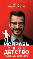 Курпатов А. "Исправь своё детство. Универсальные правила"