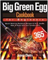 Big Green Egg Cookbook for Beginners. 365-Day Mouth Watering Barbecue Recipes to Grill, Smoke, Bake & Roast with Your Ceramic Grill