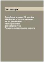 Судебные уставы 20 ноября 1864 года, с разъяснением их по решениям кассационных департаментов Правительствующего сената