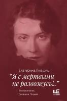 "Я с мертвыми не развожусь.". Воспоминания. Дневники. Письма Лившиц Е. К