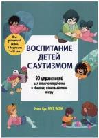 Воспитание детей с аутизмом. 90 упражнений для вовлечения ребенка в общение, взаимодействие и игру